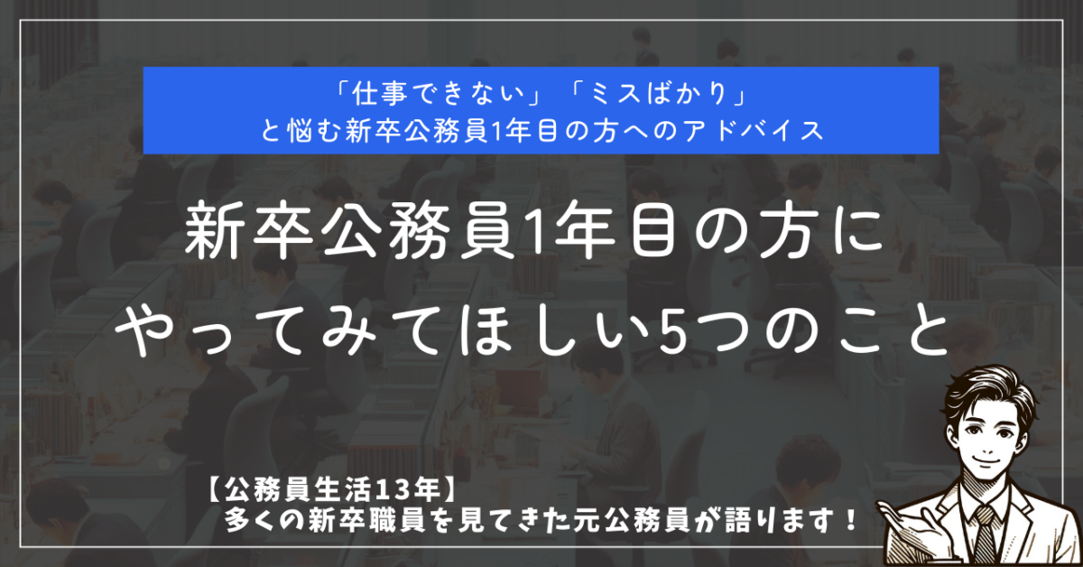 「仕事できない」「ミスばかり」と悩む新卒公務員1年目の方へのアドバイス 新卒公務員1年目の方にやってみてほしい5つのこと 【公務員生活13年】多くの新卒職員を見てきた元公務員が語ります！