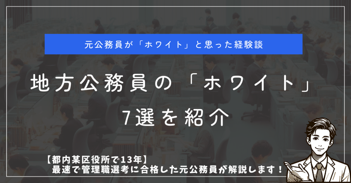 元公務員が「ホワイト」と思った経験談 地方公務員の「ホワイト」7選を紹介 【都内某区役所で13年】最速で管理職選考に合格した元公務員が解説します！