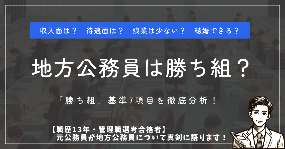 収入面は？待遇面は？残業は少ない？結婚できる？ 地方公務員は勝ち組？ 「勝ち組」基準7項目を徹底分析！ 【職歴13年・管理職選考合格者】元公務員が地方公務員について真剣に語ります！