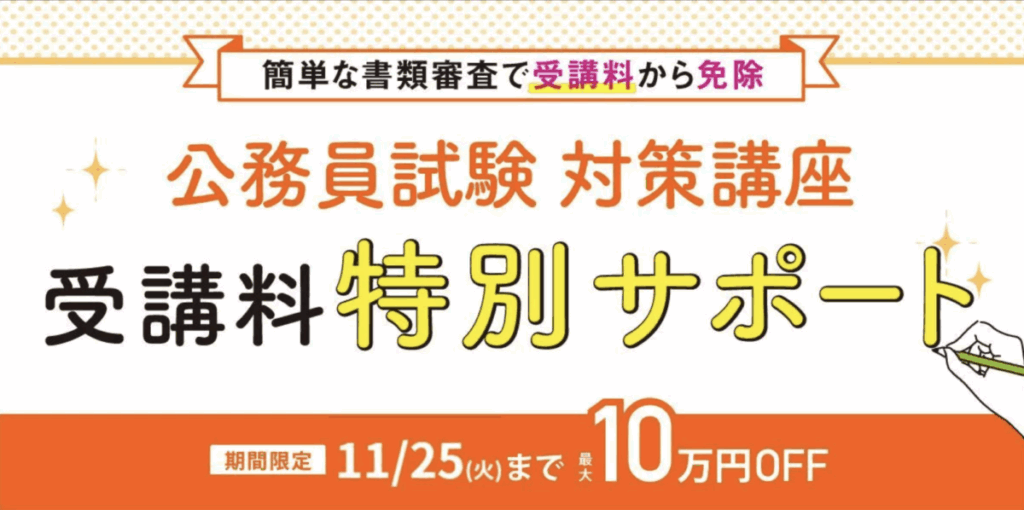 簡単な書類審査で受講料から免除
公務員試験対策講座
受講料特別サポート
期間限定11/25(火)まで
最大10万円OFF