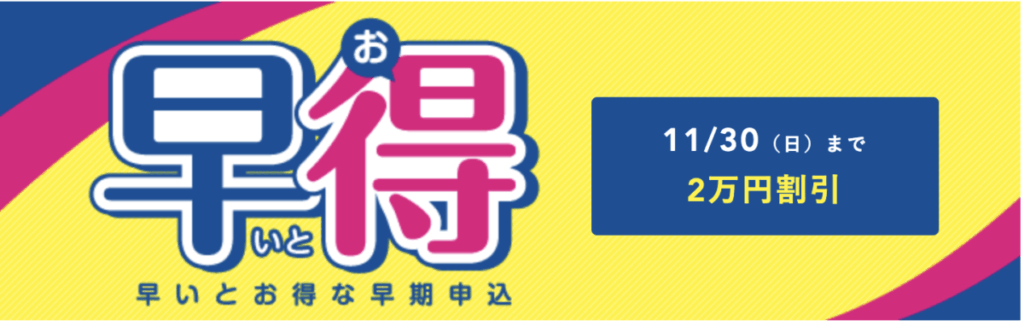 早割
早いとお得な早期申込
11/30（日）まで2万円割引