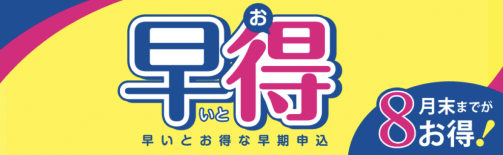 早得
早いとお得な早期申込
8月末までがお得！