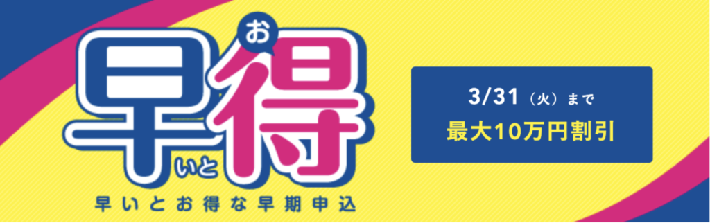 早割
早いとお得な早期申込
3/31（火）まで最大10万円割引